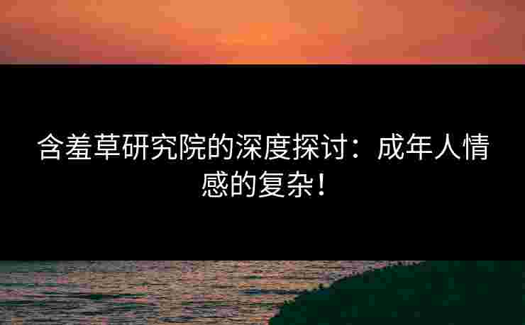 含羞草研究院的深度探讨：成年人情感的复杂！