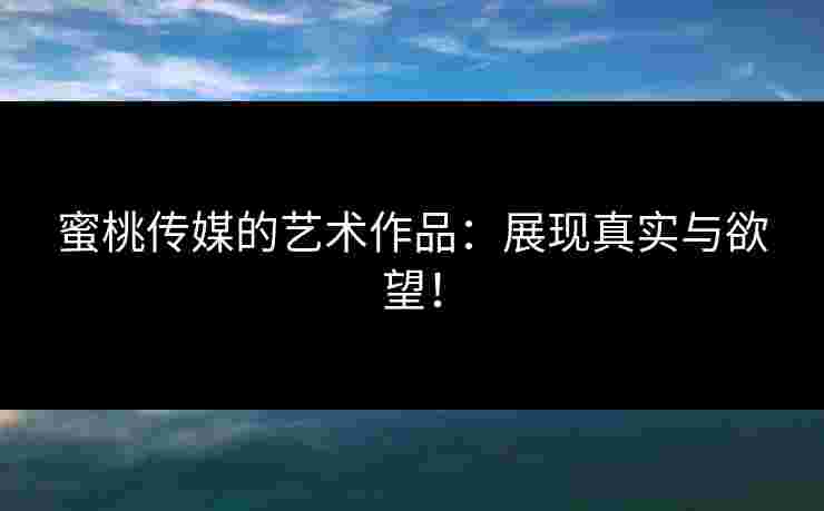 蜜桃传媒的艺术作品：展现真实与欲望！