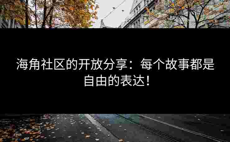 海角社区的开放分享：每个故事都是自由的表达！