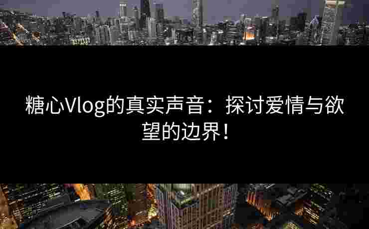 糖心Vlog的真实声音：探讨爱情与欲望的边界！