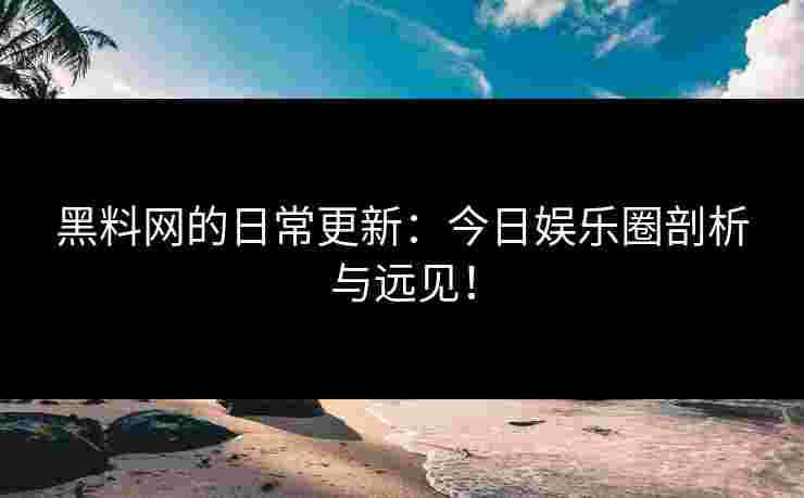 黑料网的日常更新:今日娱乐圈剖析与远见! 黑料网的日常更新:今日娱乐圈剖析与远见!
