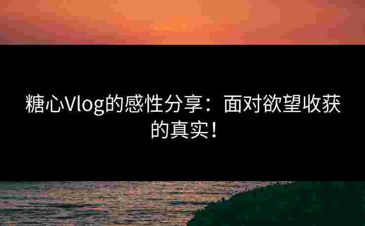 糖心Vlog的感性分享：面对欲望收获的真实！