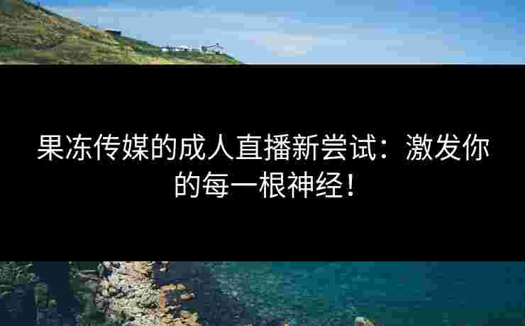 果冻传媒的成人直播新尝试：激发你的每一根神经！