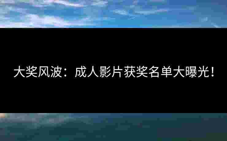 大奖风波：成人影片获奖名单大曝光！