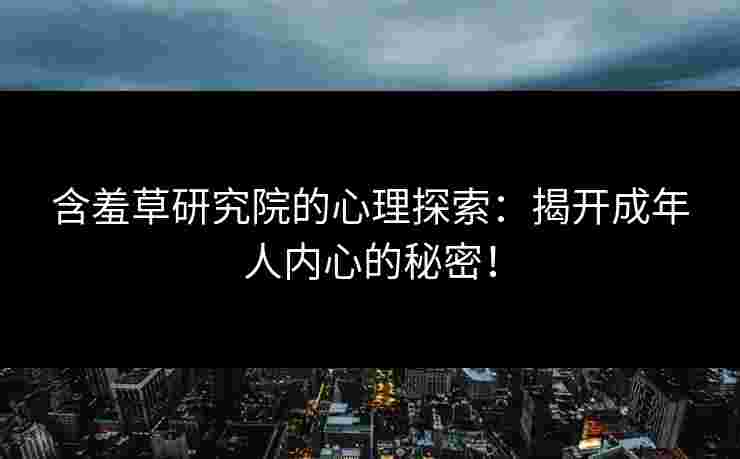 含羞草研究院的心理探索：揭开成年人内心的秘密！