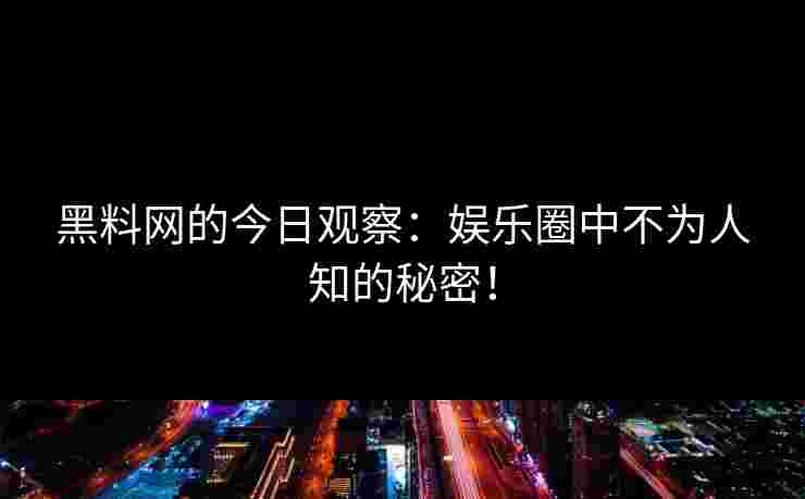 黑料网的今日观察：娱乐圈中不为人知的秘密！