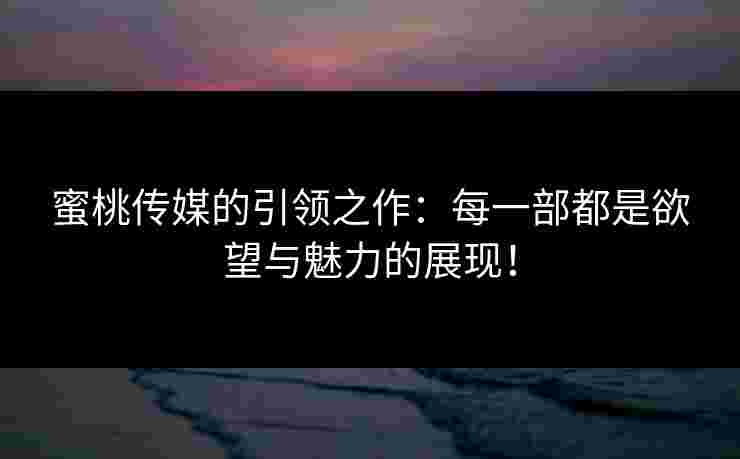 蜜桃传媒的引领之作：每一部都是欲望与魅力的展现！