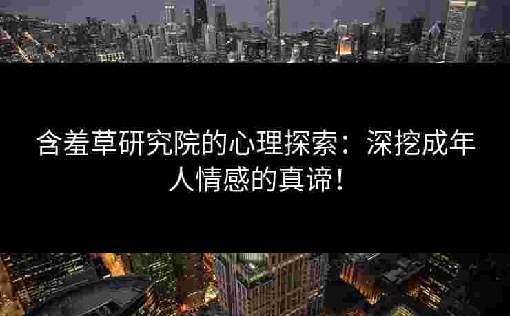 含羞草研究院的心理探索：深挖成年人情感的真谛！