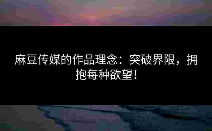 麻豆传媒的作品理念：突破界限，拥抱每种欲望！