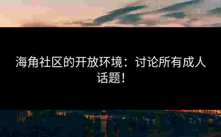 海角社区的开放环境：讨论所有成人话题！