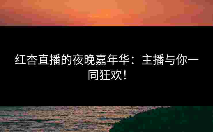 红杏直播的夜晚嘉年华：主播与你一同狂欢！