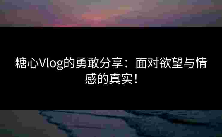 糖心Vlog的勇敢分享：面对欲望与情感的真实！