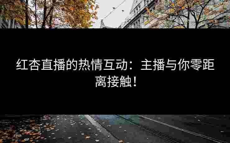 红杏直播的热情互动：主播与你零距离接触！