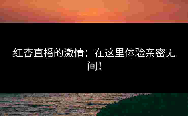 红杏直播的激情：在这里体验亲密无间！